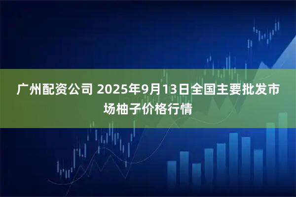 广州配资公司 2025年9月13日全国主要批发市场柚子价格行情