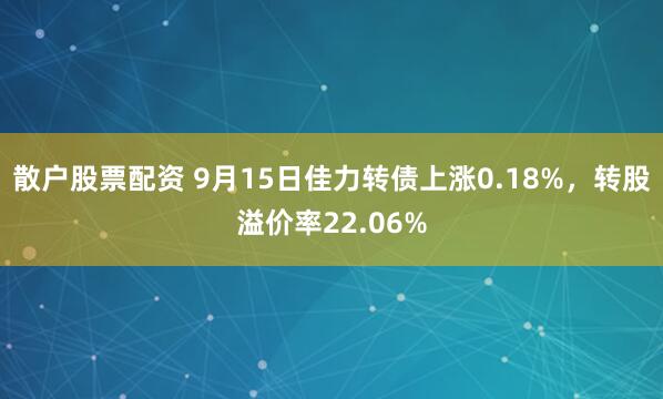 散户股票配资 9月15日佳力转债上涨0.18%，转股溢价率22.06%
