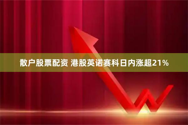 散户股票配资 港股英诺赛科日内涨超21%