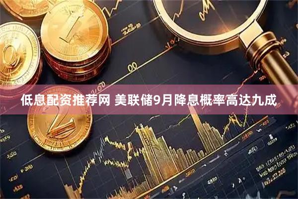低息配资推荐网 美联储9月降息概率高达九成