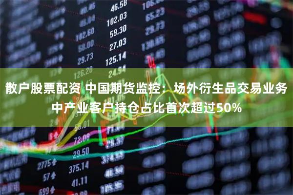 散户股票配资 中国期货监控：场外衍生品交易业务中产业客户持仓占比首次超过50%