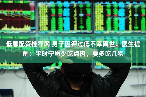 低息配资推荐网 男子因钾过低不幸离世！医生提醒：平时宁愿少吃点肉，要多吃几物