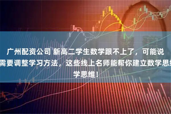 广州配资公司 新高二学生数学跟不上了，可能说明需要调整学习方法，这些线上名师能帮你建立数学思维！