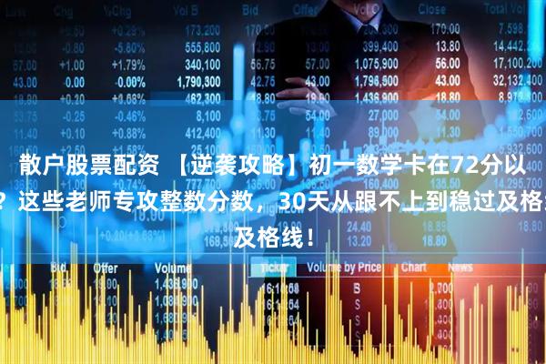 散户股票配资 【逆袭攻略】初一数学卡在72分以下？这些老师专攻整数分数，30天从跟不上到稳过及格线！