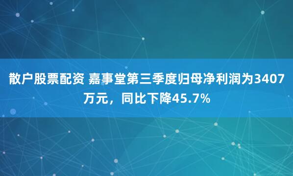 散户股票配资 嘉事堂第三季度归母净利润为3407万元，同比下降45.7%