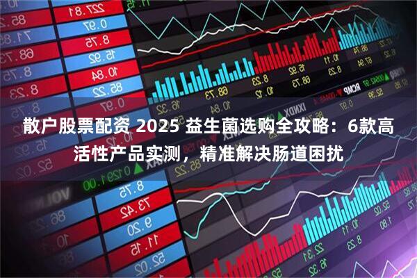 散户股票配资 2025 益生菌选购全攻略：6款高活性产品实测，精准解决肠道困扰