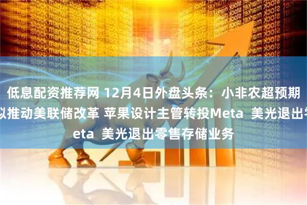 低息配资推荐网 12月4日外盘头条：小非农超预期降温 贝森特拟推动美联储改革 苹果设计主管转投Meta  美光退出零售存储业务