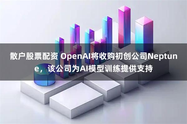 散户股票配资 OpenAI将收购初创公司Neptune，该公司为AI模型训练提供支持