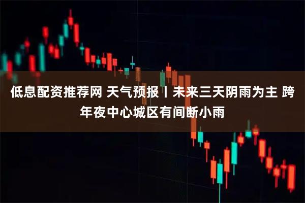 低息配资推荐网 天气预报丨未来三天阴雨为主 跨年夜中心城区有间断小雨