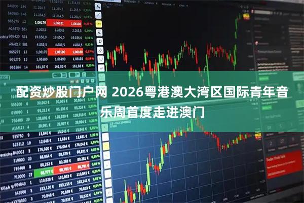 配资炒股门户网 2026粤港澳大湾区国际青年音乐周首度走进澳门