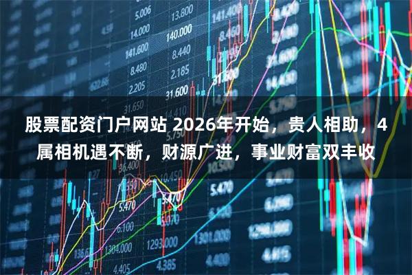 股票配资门户网站 2026年开始，贵人相助，4属相机遇不断，财源广进，事业财富双丰收
