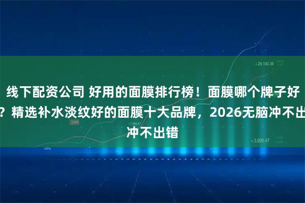 线下配资公司 好用的面膜排行榜！面膜哪个牌子好用？精选补水淡纹好的面膜十大品牌，2026无脑冲不出错