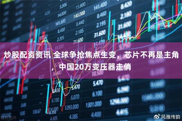 炒股配资资讯 全球争抢焦点生变，芯片不再是主角，中国20万变压器走俏