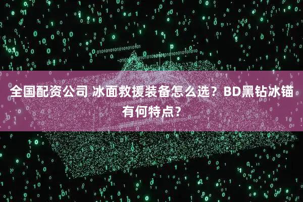 全国配资公司 冰面救援装备怎么选？BD黑钻冰锚有何特点？
