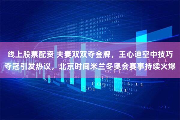 线上股票配资 夫妻双双夺金牌，王心迪空中技巧夺冠引发热议，北京时间米兰冬奥会赛事持续火爆