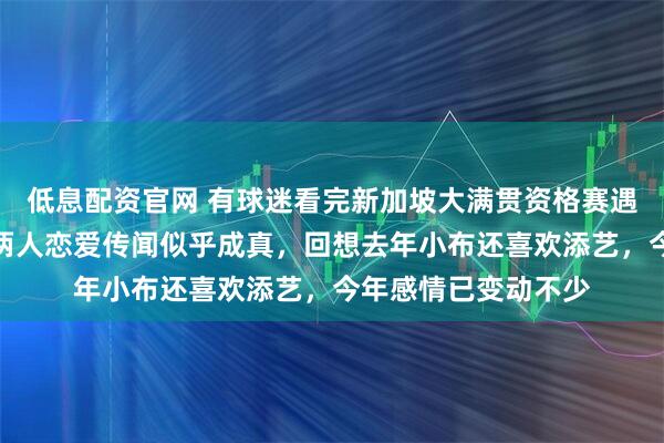 低息配资官网 有球迷看完新加坡大满贯资格赛遇到小布和迪亚兹，两人恋爱传闻似乎成真，回想去年小布还喜欢添艺，今年感情已变动不少