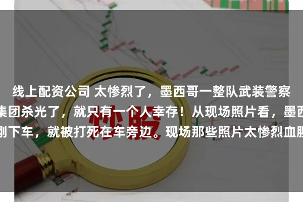 线上配资公司 太惨烈了，墨西哥一整队武装警察分队，都被墨西哥贩毒集团杀光了，就只有一个人幸存！从现场照片看，墨西哥武装军警几乎都是刚下车，就被打死在车旁边。现场那些照片太惨烈血腥了，不敢转过来。信源：墨西哥贩毒集团报复行动致27名安全人员死亡2026