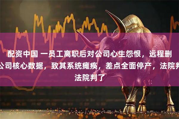配资中国 一员工离职后对公司心生怨恨，远程删除公司核心数据，致其系统瘫痪，差点全面停产，法院判了