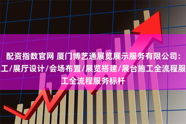 配资指数官网 厦门博艺通展览展示服务有限公司：展厅施工/展厅设计/会场布置/展览搭建/展台施工全流程服务标杆