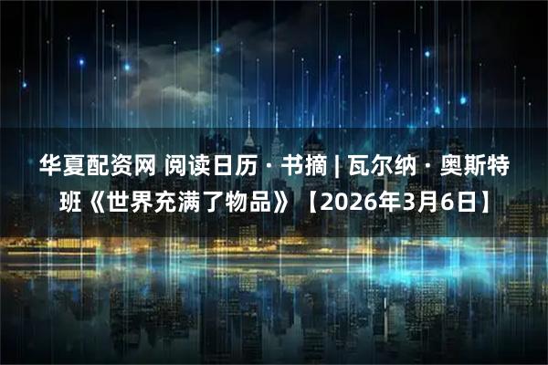 华夏配资网 阅读日历 · 书摘 | 瓦尔纳 · 奥斯特班《世界充满了物品》【2026年3月6日】