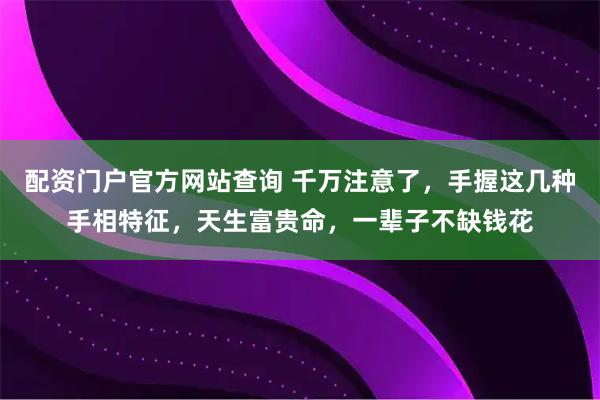 配资门户官方网站查询 千万注意了，手握这几种手相特征，天生富贵命，一辈子不缺钱花