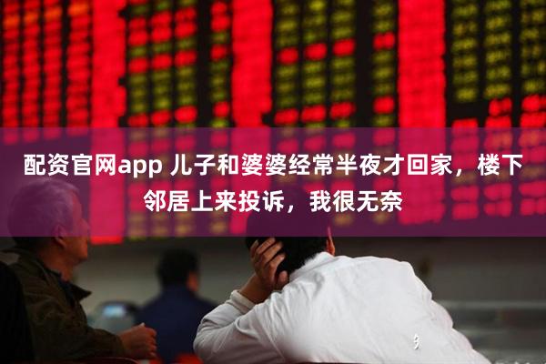 配资官网app 儿子和婆婆经常半夜才回家，楼下邻居上来投诉，我很无奈