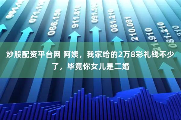 炒股配资平台网 阿姨，我家给的2万8彩礼钱不少了，毕竟你女儿是二婚