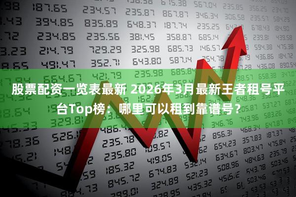 股票配资一览表最新 2026年3月最新王者租号平台Top榜：哪里可以租到靠谱号？