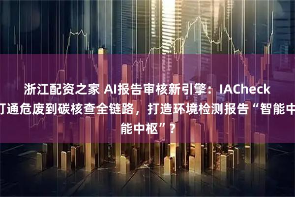浙江配资之家 AI报告审核新引擎：IACheck如何打通危废到碳核查全链路，打造环境检测报告“智能中枢”？