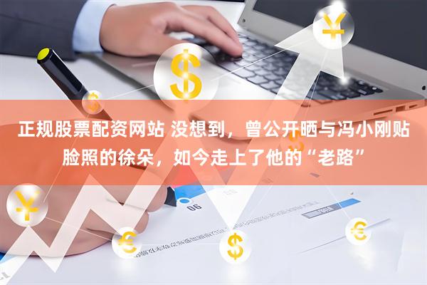 正规股票配资网站 没想到，曾公开晒与冯小刚贴脸照的徐朵，如今走上了他的“老路”