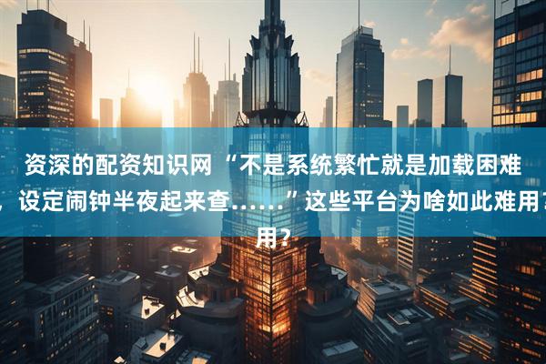 资深的配资知识网 “不是系统繁忙就是加载困难，设定闹钟半夜起来查……”这些平台为啥如此难用？