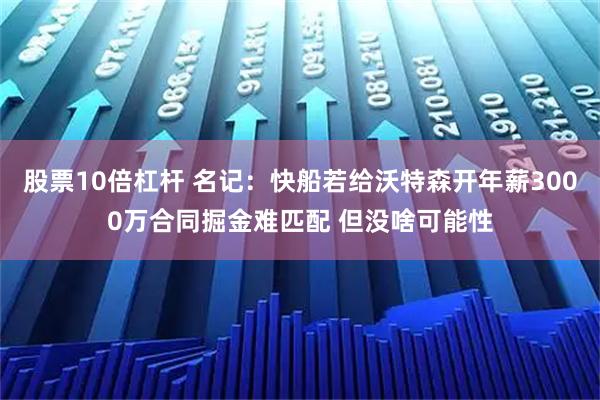 股票10倍杠杆 名记：快船若给沃特森开年薪3000万合同掘金难匹配 但没啥可能性