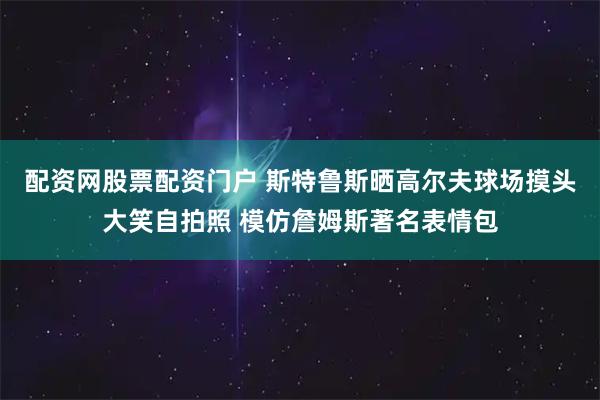 配资网股票配资门户 斯特鲁斯晒高尔夫球场摸头大笑自拍照 模仿詹姆斯著名表情包