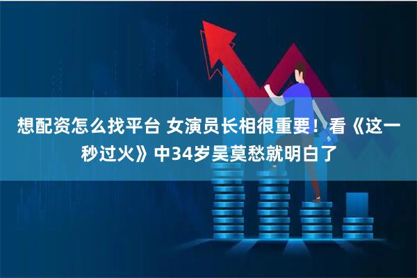 想配资怎么找平台 女演员长相很重要！看《这一秒过火》中34岁吴莫愁就明白了