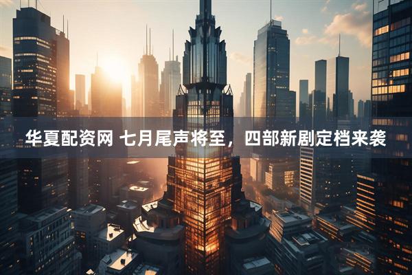 华夏配资网 七月尾声将至，四部新剧定档来袭