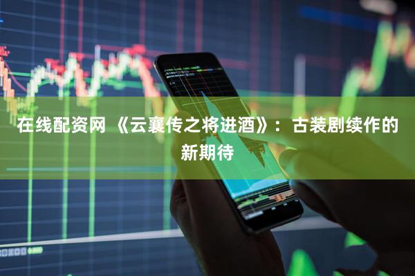 在线配资网 《云襄传之将进酒》：古装剧续作的新期待