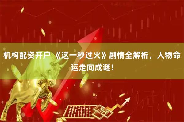 机构配资开户 《这一秒过火》剧情全解析，人物命运走向成谜！